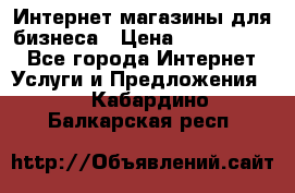 	Интернет магазины для бизнеса › Цена ­ 5000-10000 - Все города Интернет » Услуги и Предложения   . Кабардино-Балкарская респ.